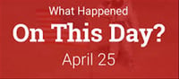 What happened on 25 April in history?